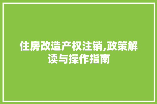 住房改造产权注销,政策解读与操作指南