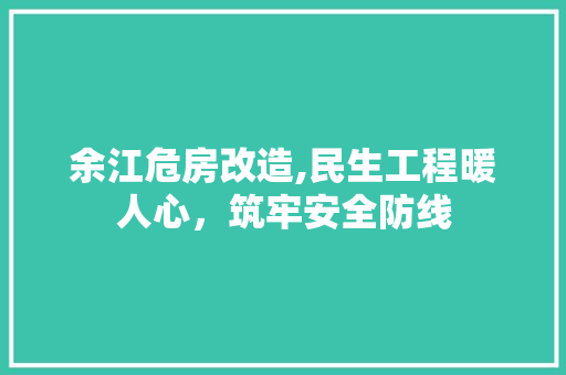 余江危房改造,民生工程暖人心，筑牢安全防线 装修攻略