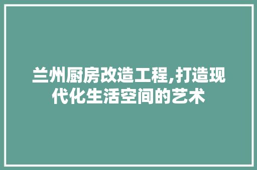 兰州厨房改造工程,打造现代化生活空间的艺术