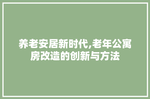 养老安居新时代,老年公寓房改造的创新与方法