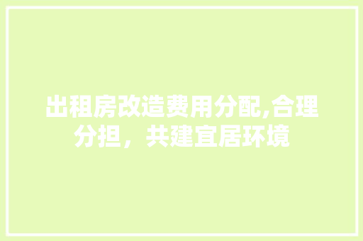 出租房改造费用分配,合理分担，共建宜居环境