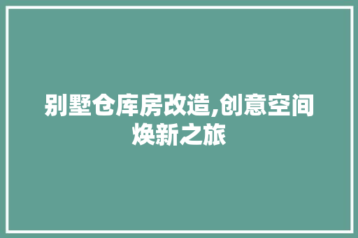 别墅仓库房改造,创意空间焕新之旅