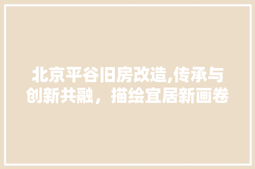 北京平谷旧房改造,传承与创新共融，描绘宜居新画卷