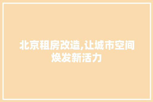北京租房改造,让城市空间焕发新活力 装修材料 北京租房改造,让城市空间焕发新活力 装修材料