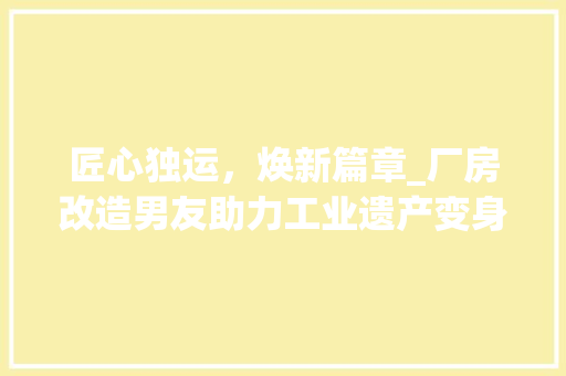 匠心独运，焕新篇章_厂房改造男友助力工业遗产变身艺术空间 装修材料