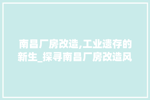 南昌厂房改造,工业遗存的新生_探寻南昌厂房改造风格与魅力 建筑设计