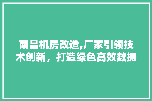 南昌机房改造,厂家引领技术创新，打造绿色高效数据中心 建筑设计