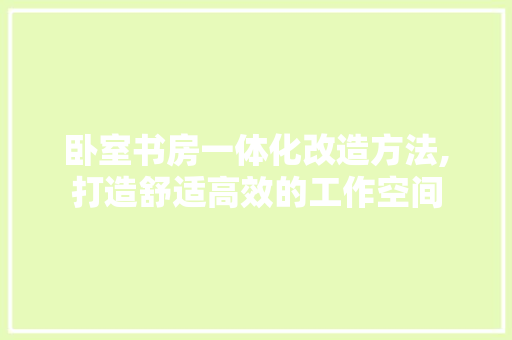 卧室书房一体化改造方法,打造舒适高效的工作空间