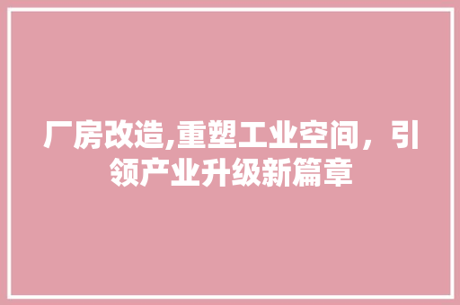 厂房改造,重塑工业空间，引领产业升级新篇章