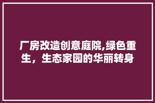 厂房改造创意庭院,绿色重生,生态家园的华丽转身 庭院装修 厂房改造创意庭院,绿色重生,生态家园的华丽转身 庭院装修