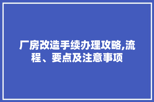 厂房改造手续办理攻略,流程、要点及注意事项 装修材料