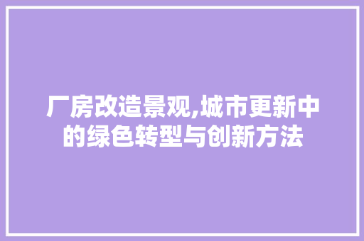 厂房改造景观,城市更新中的绿色转型与创新方法 庭院装修 厂房改造景观,城市更新中的绿色转型与创新方法 庭院装修