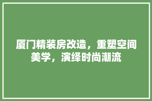 厦门精装房改造，重塑空间美学，演绎时尚潮流 门窗装修