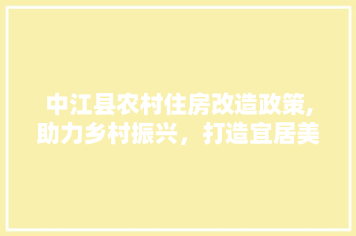 中江县农村住房改造政策,助力乡村振兴，打造宜居美丽乡村