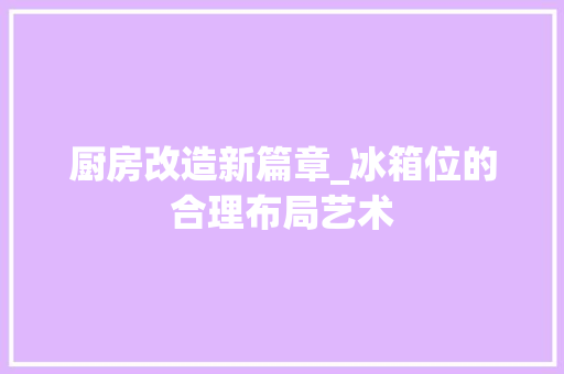 厨房改造新篇章_冰箱位的合理布局艺术