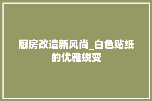 厨房改造新风尚_白色贴纸的优雅蜕变