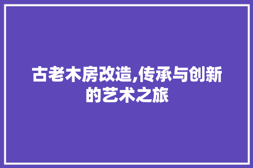 古老木房改造,传承与创新的艺术之旅 景观设计