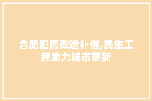 合肥旧房改造补偿,民生工程助力城市更新