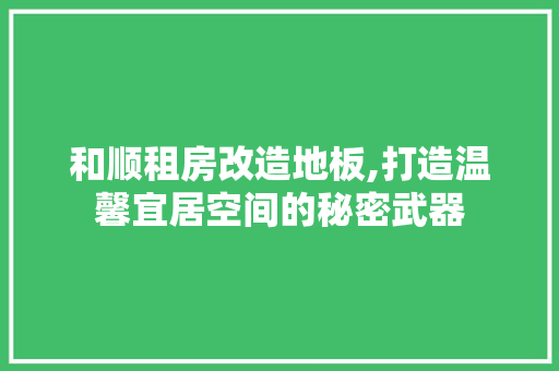 和顺租房改造地板,打造温馨宜居空间的秘密武器 装修攻略 和顺租房改造地板,打造温馨宜居空间的秘密武器 装修攻略