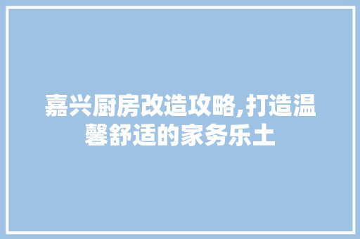 嘉兴厨房改造攻略,打造温馨舒适的家务乐土 地面装修 嘉兴厨房改造攻略,打造温馨舒适的家务乐土 地面装修
