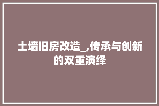 土墙旧房改造_,传承与创新的双重演绎