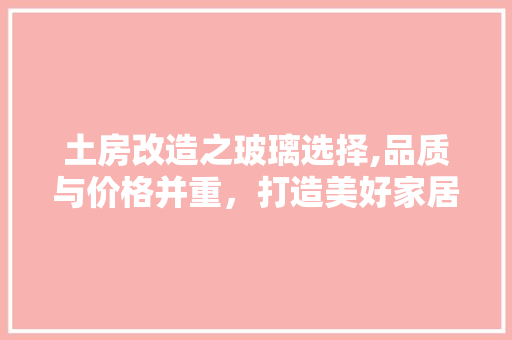 土房改造之玻璃选择,品质与价格并重，打造美好家居生活 建筑设计