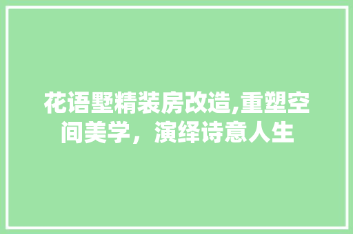 花语墅精装房改造,重塑空间美学，演绎诗意人生