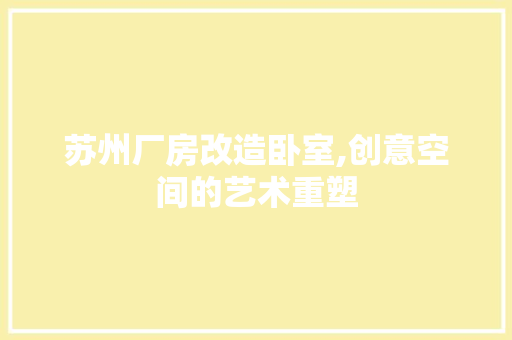 苏州厂房改造卧室,创意空间的艺术重塑