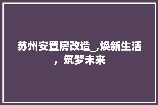 苏州安置房改造_,焕新生活，筑梦未来