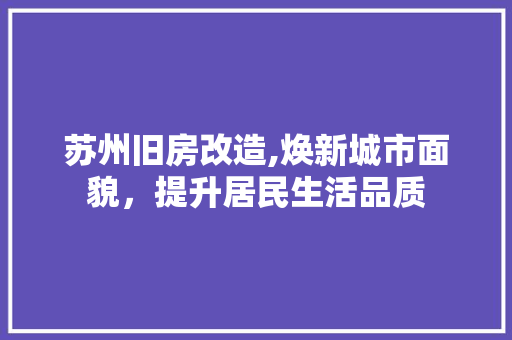 苏州旧房改造,焕新城市面貌，提升居民生活品质
