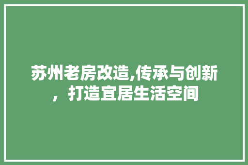 苏州老房改造,传承与创新，打造宜居生活空间