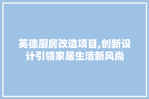 英德厨房改造项目,创新设计引领家居生活新风尚 装修材料