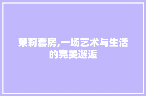 茉莉套房,一场艺术与生活的完美邂逅 景观设计