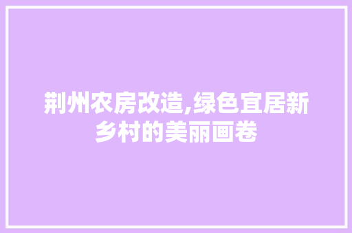 荆州农房改造,绿色宜居新乡村的美丽画卷