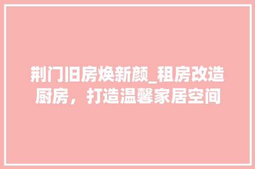 荆门旧房焕新颜_租房改造厨房，打造温馨家居空间