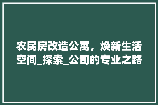 农民房改造公寓，焕新生活空间_探索_公司的专业之路