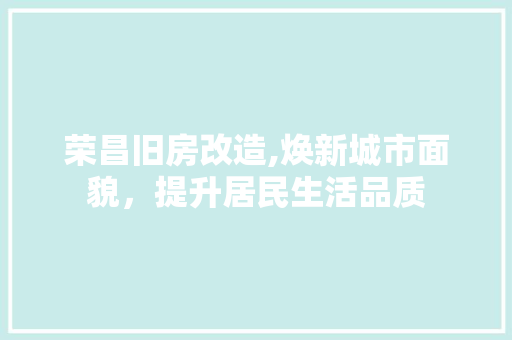 荣昌旧房改造,焕新城市面貌，提升居民生活品质