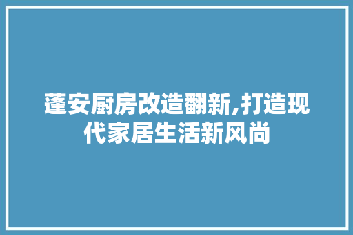 蓬安厨房改造翻新,打造现代家居生活新风尚 景观设计 蓬安厨房改造翻新,打造现代家居生活新风尚 景观设计