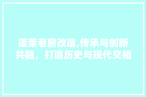 蓬莱老房改造,传承与创新共融，打造历史与现代交相辉映的居住空间