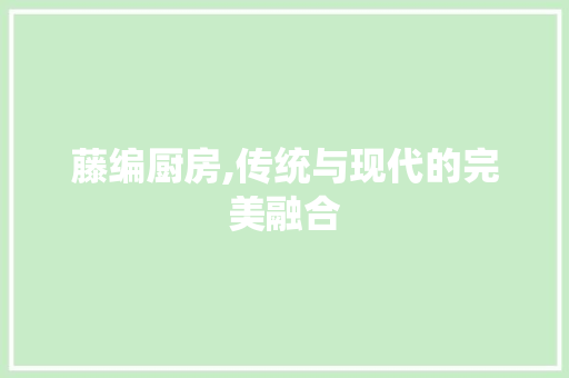 藤编厨房,传统与现代的完美融合