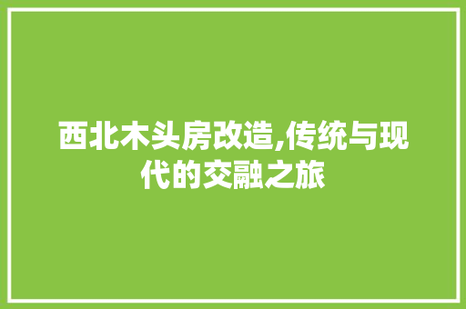 西北木头房改造,传统与现代的交融之旅 装修材料