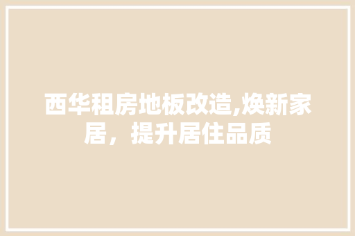 西华租房地板改造,焕新家居，提升居住品质 地面装修