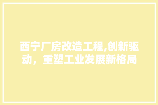 西宁厂房改造工程,创新驱动，重塑工业发展新格局 装修材料