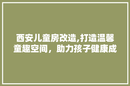 西安儿童房改造,打造温馨童趣空间，助力孩子健康成长
