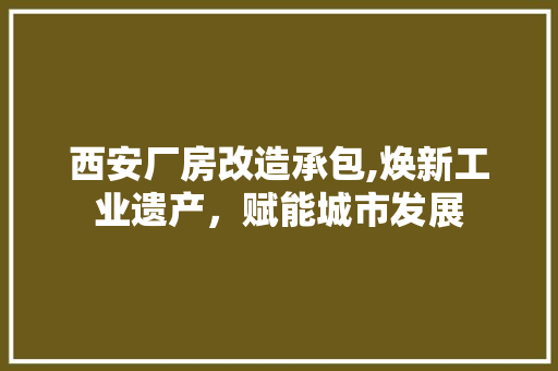 西安厂房改造承包,焕新工业遗产，赋能城市发展