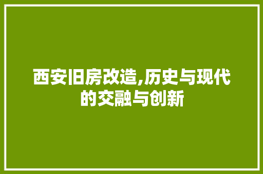 西安旧房改造,历史与现代的交融与创新