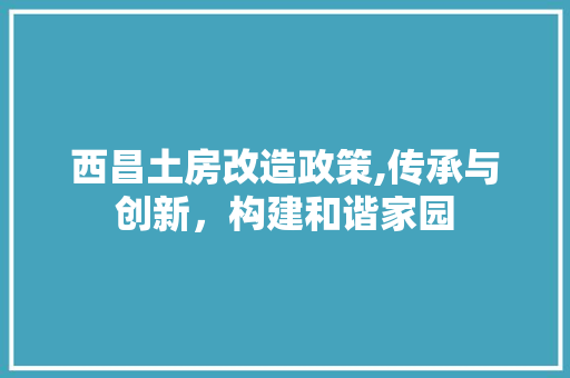 西昌土房改造政策,传承与创新，构建和谐家园