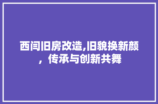 西闫旧房改造,旧貌换新颜，传承与创新共舞 地面装修