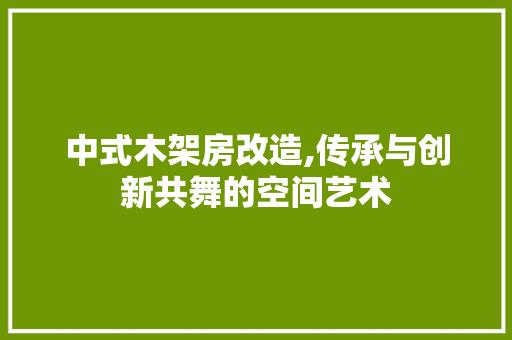 中式木架房改造,传承与创新共舞的空间艺术