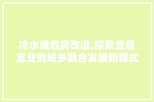 冷水滩危房改造,探索宜居宜业的城乡融合发展新模式